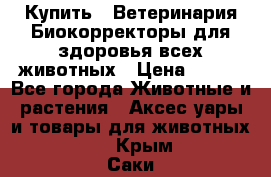  Купить : Ветеринария.Биокорректоры для здоровья всех животных › Цена ­ 100 - Все города Животные и растения » Аксесcуары и товары для животных   . Крым,Саки